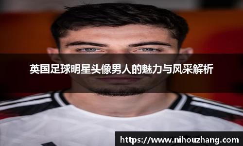 英国足球明星头像男人的魅力与风采解析