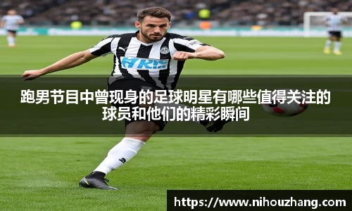 跑男节目中曾现身的足球明星有哪些值得关注的球员和他们的精彩瞬间